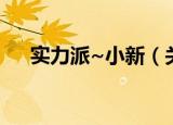 实力派~小新（关于实力派~小新介绍）