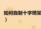 如何自制十字绣架子视频（如何自制十字绣架）