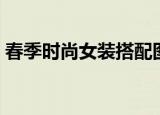 春季时尚女装搭配图片（春季时尚女装搭配）