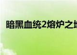 暗黑血统2熔炉之地（暗黑血统2熔炉地牢）