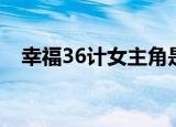 幸福36计女主角是谁（幸福36计演员表）
