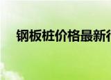 钢板桩价格最新行情走势（钢板桩价格）