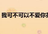 我可不可以不爱你英文（我可不可以不爱你）