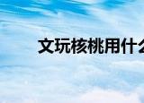 文玩核桃用什么刷子刷好（文核桃）
