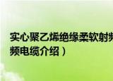实心聚乙烯绝缘柔软射频电缆（关于实心聚乙烯绝缘柔软射频电缆介绍）