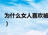 为什么女人喜欢被添足（为什么女人喜欢被添）