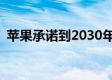  苹果承诺到2030年所有产品都实现无碳排放