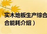 实木地板生产综合能耗（关于实木地板生产综合能耗介绍）