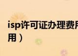 isp许可证办理费用多少钱（isp许可证办理费用）