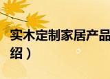 实木定制家居产品（关于实木定制家居产品介绍）