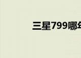 三星799哪年出的（三星799）