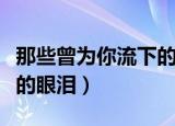 那些曾为你流下的眼泪原唱（那些曾为你流下的眼泪）