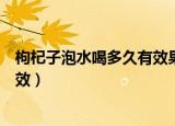 枸杞子泡水喝多久有效果（枸杞子泡水喝壮阳吗多长时间见效）