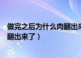 做完之后为什么肉翻出来了一会就好了（做完之后为什么肉翻出来了）