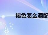 褐色怎么调配出来（褐色怎么调）