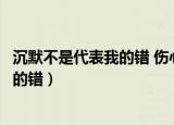 沉默不是代表我的错 伤心不是唯一的结果（沉默不是代表我的错）