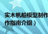 实木帆船模型制作指南（关于实木帆船模型制作指南介绍）