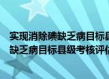 实现消除碘缺乏病目标县级考核评估方案（关于实现消除碘缺乏病目标县级考核评估方案介绍）