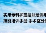 实用专科护理技能培训手册 手术室分册（关于实用专科护理技能培训手册 手术室分册介绍）