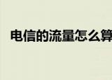 电信的流量怎么算（电信手机流量怎么算）