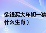 欲钱买大年初一猜一生肖（欲钱买大年初一是什么生肖）