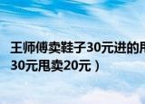 王师傅卖鞋子30元进的甩卖20（王师傅是卖鞋的一双鞋进价30元甩卖20元）