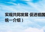 实现共同发展 促进祖国统一（关于实现共同发展 促进祖国统一介绍）