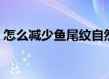 怎么减少鱼尾纹自然一点（怎么减少鱼尾纹）