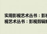 实用影视艺术丛书：影视剪辑编辑艺术 第3版（关于实用影视艺术丛书：影视剪辑编辑艺术 第3版介绍）