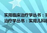 实用临床治疗学丛书：实用儿科临床治疗学（关于实用临床治疗学丛书：实用儿科临床治疗学介绍）