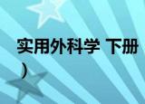 实用外科学 下册（关于实用外科学 下册介绍）
