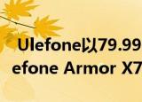  Ulefone以79.99美元的可承受价格推出了Ulefone Armor X7 Pro