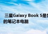  三星Galaxy Book S是世界上第一台由Intel Lakefield驱动的笔记本电脑