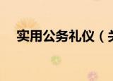 实用公务礼仪（关于实用公务礼仪介绍）