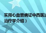 实用心血管病证中西医治疗学（关于实用心血管病证中西医治疗学介绍）