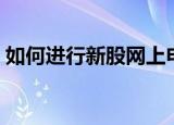 如何进行新股网上申购（新股怎么网上申购）