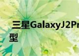  三星GalaxyJ2Pro是三星第二季度的顶级机型