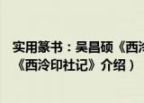 实用篆书：吴昌硕《西泠印社记》（关于实用篆书：吴昌硕《西泠印社记》介绍）