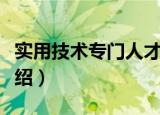 实用技术专门人才（关于实用技术专门人才介绍）