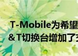  T-Mobile为希望保留其手机的Verizon和AT＆T切换台增加了交易