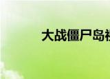 大战僵尸岛视频（大战僵尸岛）