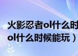 火影忍者ol什么时候能玩忍者之路（火影忍者ol什么时候能玩）