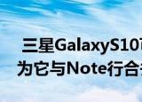  三星GalaxyS10可能是最后一款Plus设备因为它与Note行合并