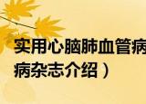 实用心脑肺血管病杂志（关于实用心脑肺血管病杂志介绍）