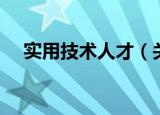 实用技术人才（关于实用技术人才介绍）