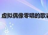 虚拟偶像零唱的歌表达了什么（虚拟偶像零）