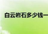 白云岩石多少钱一吨（白云石多少钱一吨）
