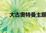 大古奥特曼主题曲名字（大古奥特曼）