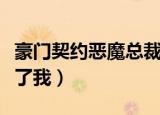 豪门契约恶魔总裁放过（豪门契约恶魔总裁放了我）