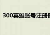 300英雄账号注册时间（300英雄账号注册）